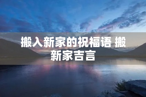 搬入新家的祝福语 搬新家吉言