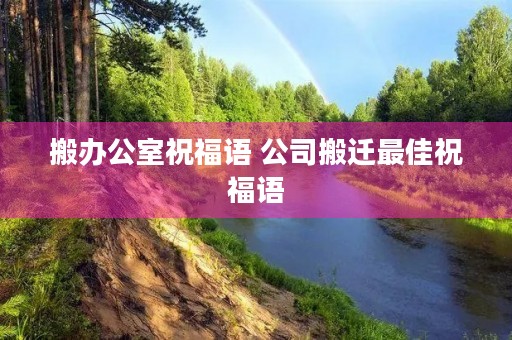 搬办公室祝福语 公司搬迁最佳祝福语