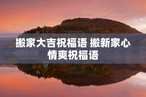 搬家大吉祝福语 搬新家心情爽祝福语