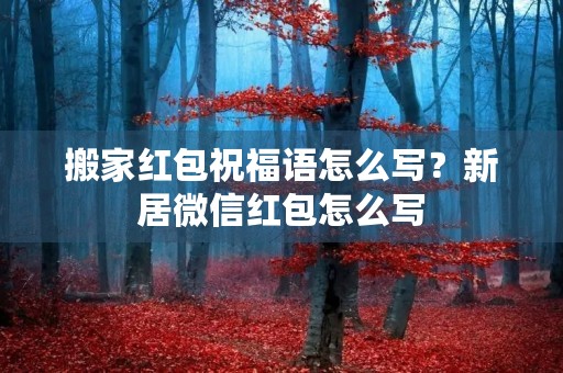 搬家红包祝福语怎么写?新居微信红包怎么写