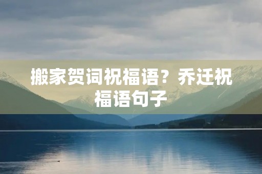 搬家贺词祝福语？乔迁祝福语句子