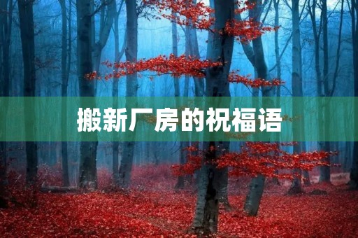 搬新厂房的祝福语，搬厂房的吉祥话简短一点