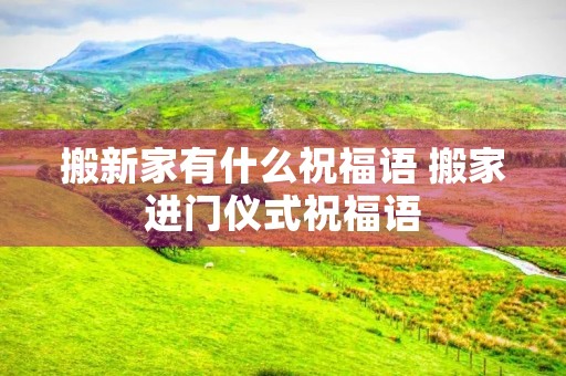 搬新家有什么祝福语 搬家进门仪式祝福语