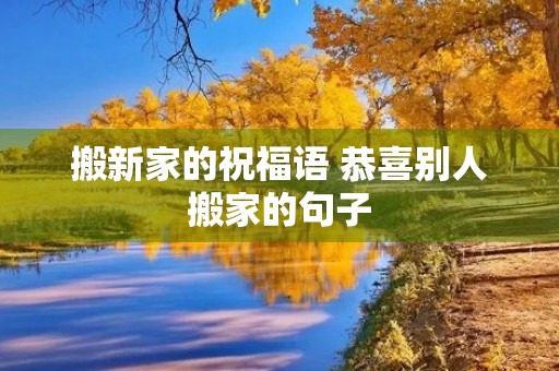 搬新家的祝福语 恭喜别人搬家的句子