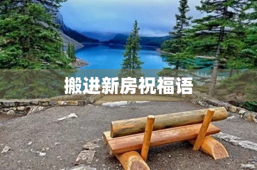 搬进新房祝福语(祝别人搬新房的吉言)