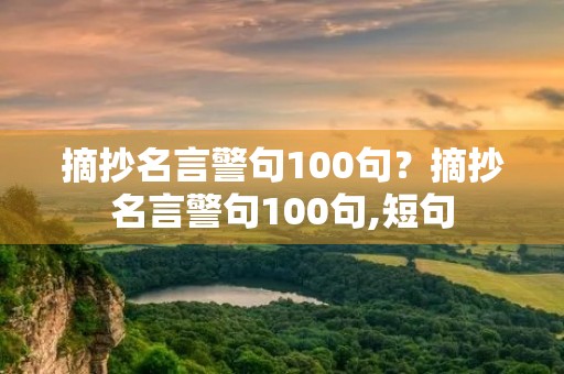 摘抄名言警句100句？摘抄名言警句100句,短句