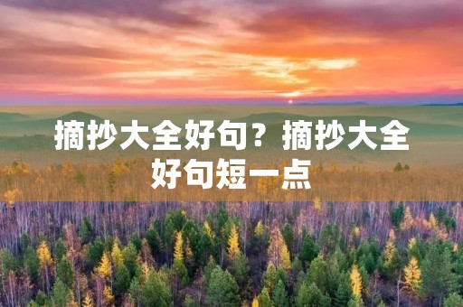 摘抄大全好句?摘抄大全好句短一点 摘抄大全好句?摘抄大全好句短一点