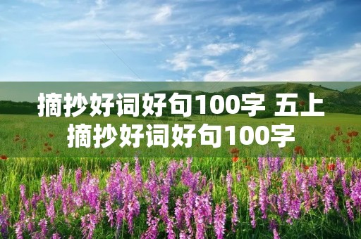 摘抄好词好句100字 五上摘抄好词好句100字 摘抄好词好句100字 五上摘抄好词好句100字