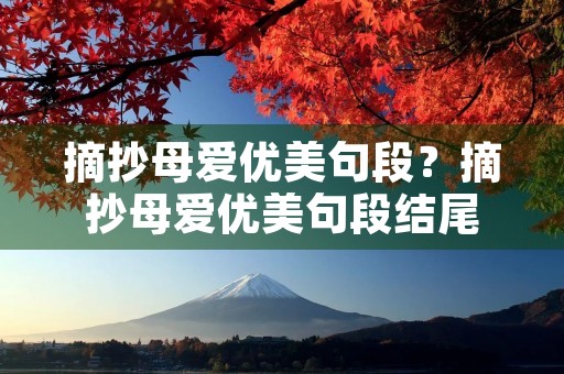摘抄母爱优美句段?摘抄母爱优美句段结尾 摘抄母爱优美句段?摘抄母爱优美句段结尾
