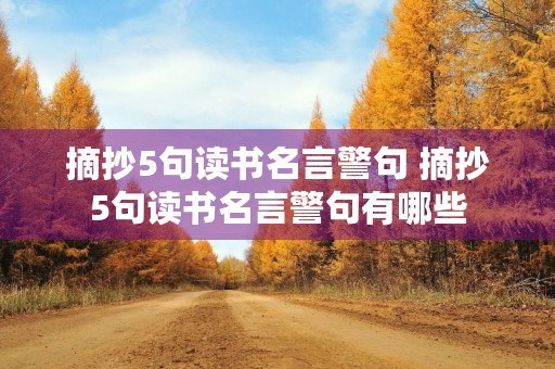 摘抄5句读书名言警句 摘抄5句读书名言警句有哪些 摘抄5句读书名言警句 摘抄5句读书名言警句有哪些