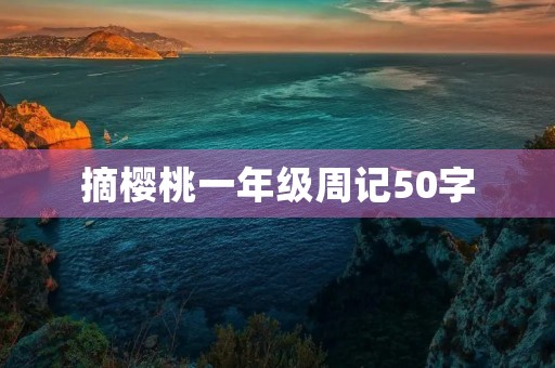 摘樱桃一年级周记50字 摘樱桃一年级周记50字