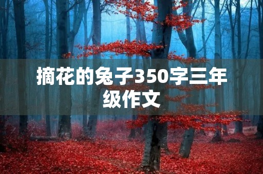 摘花的兔子350字三年级作文 摘花的兔子350字三年级作文