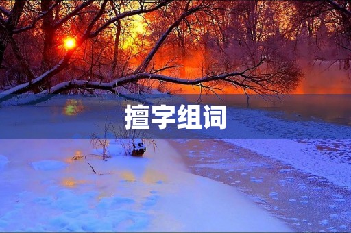 擅字组词(擅组词) 擅字组词(擅组词)