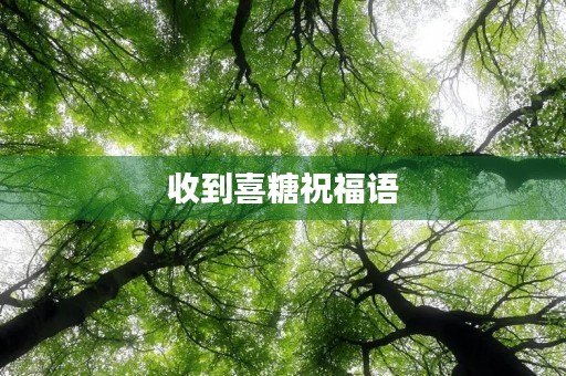 收到喜糖祝福语(人家送喜糖你应该怎样祝贺)
