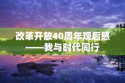 改革开放40周年观后感——我与时代同行,见证中国的崛起 改革开放40周年观后感——我与时代同行,见证中国的崛起