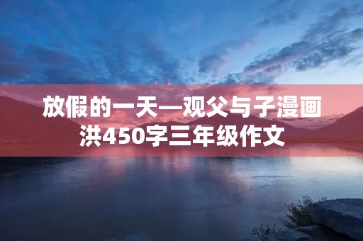 放假的一天—观父与子漫画洪450字三年级作文
