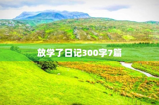 放学了日记300字7篇 放学了日记300字7篇
