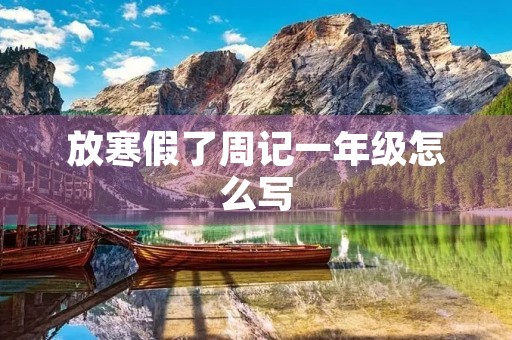 放寒假了周记一年级怎么写 放寒假了周记一年级怎么写