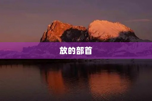 放的部首(放的偏旁是什么) 放的部首(放的偏旁是什么)