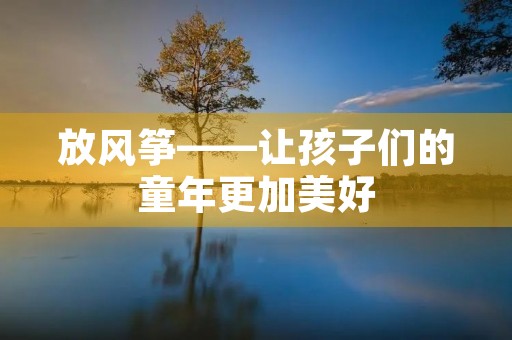放风筝——让孩子们的童年更加美好 放风筝——让孩子们的童年更加美好