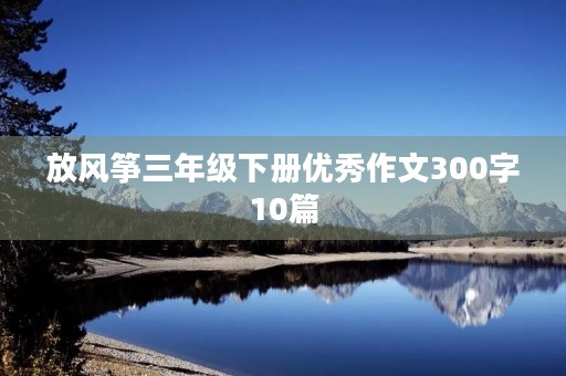 放风筝三年级下册优秀作文300字10篇 放风筝三年级下册优秀作文300字10篇