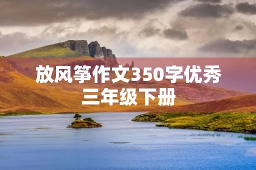 放风筝作文350字优秀三年级下册 放风筝作文350字优秀三年级下册