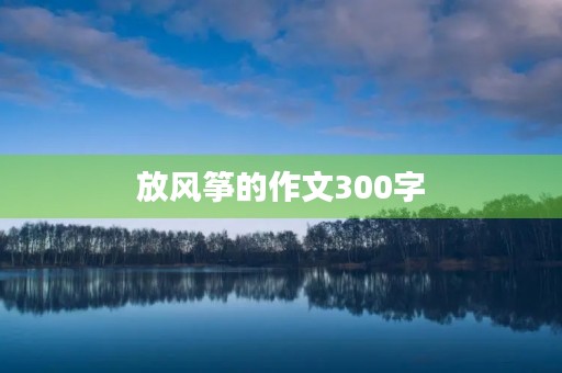 放风筝的作文300字 放风筝的作文300字