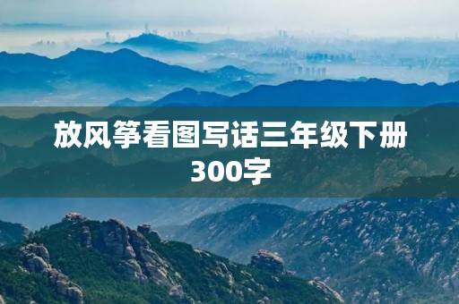 放风筝看图写话三年级下册300字 放风筝看图写话三年级下册300字