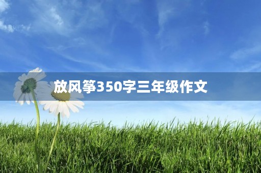 放风筝350字三年级作文 放风筝350字三年级作文