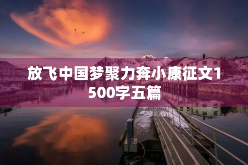 放飞中国梦聚力奔小康征文1500字五篇 放飞中国梦聚力奔小康征文1500字五篇