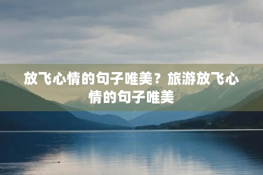 放飞心情的句子唯美?旅游放飞心情的句子唯美 放飞心情的句子唯美?旅游放飞心情的句子唯美
