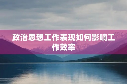 政治思想工作表现如何影响工作效率 政治思想工作表现如何影响工作效率