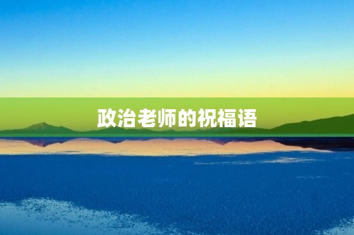 政治老师的祝福语,用政治知识赞美政治老师