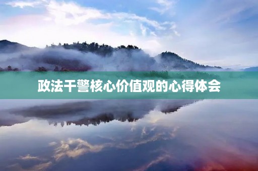 政法干警核心价值观的心得体会 政法干警核心价值观的心得体会