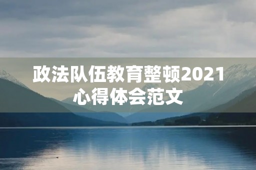 政法队伍教育整顿2021心得体会范文