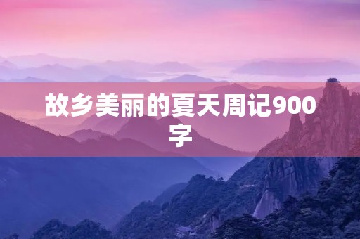 故乡美丽的夏天周记900字 故乡美丽的夏天周记900字