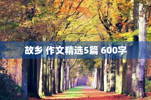 故乡 作文精选5篇 600字 故乡 作文精选5篇 600字