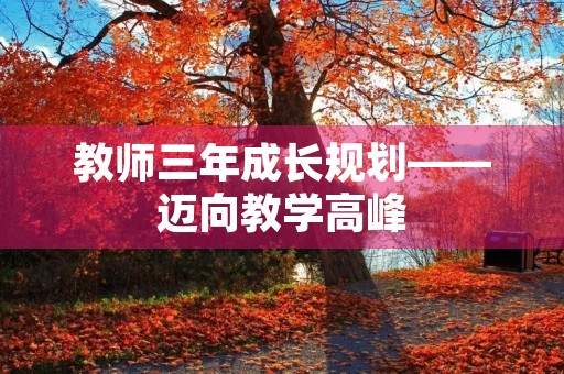 教师三年成长规划——迈向教学高峰 教师三年成长规划——迈向教学高峰