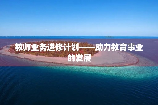 教师业务进修计划——助力教育事业的发展