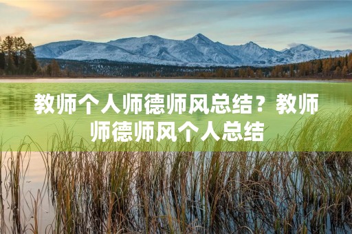 教师个人师德师风总结?教师师德师风个人总结(5篇) 教师个人师德师风总结?教师师德师风个人总结(5篇)