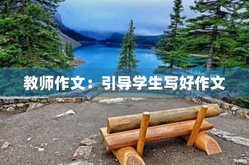 教师作文:引导学生写好作文 教师作文:引导学生写好作文