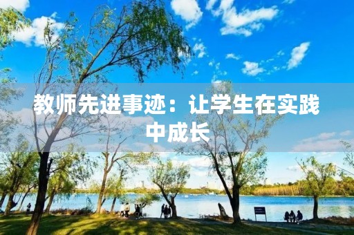教师先进事迹:让学生在实践中成长 教师先进事迹:让学生在实践中成长