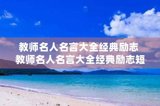 教师名人名言大全经典励志 教师名人名言大全经典励志短句 教师名人名言大全经典励志 教师名人名言大全经典励志短句