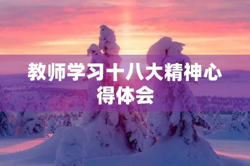 教师学习十八大精神心得体会 教师学习十八大精神心得体会