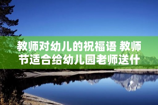 教师对幼儿的祝福语 教师节适合给幼儿园老师送什么礼物