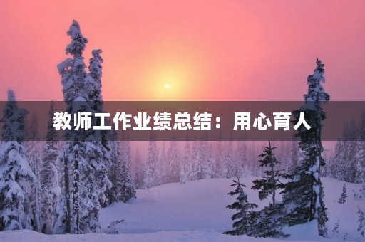 教师工作业绩总结：用心育人，成就未来