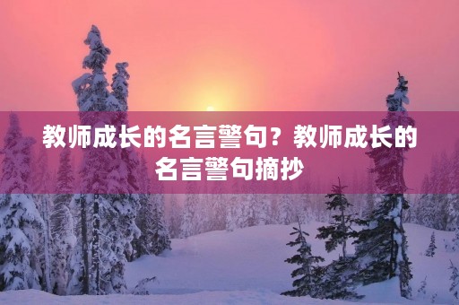 教师成长的名言警句?教师成长的名言警句摘抄 教师成长的名言警句?教师成长的名言警句摘抄