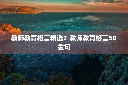 教师教育格言精选？教师教育格言50金句