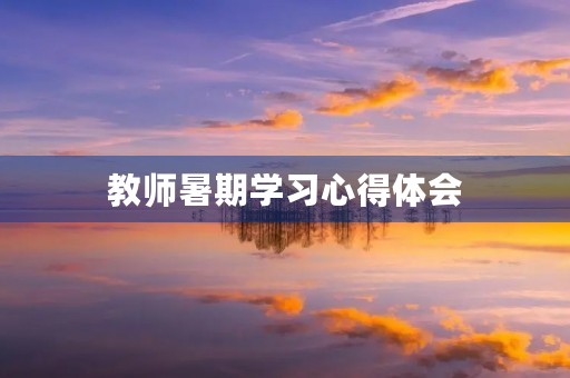 教师暑期学习心得体会,2020暑假教师培训心得感想体会5篇 教师暑期学习心得体会,2020暑假教师培训心得感想体会5篇