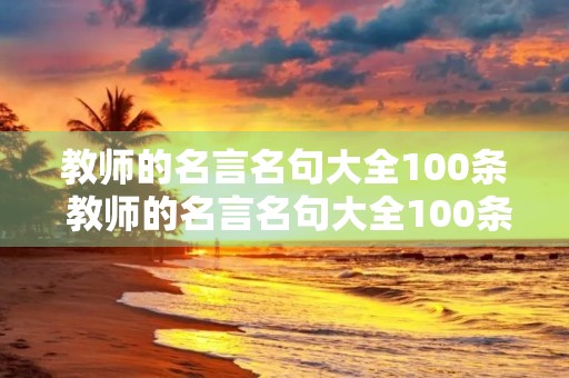 教师的名言名句大全100条 教师的名言名句大全100条短句 教师的名言名句大全100条 教师的名言名句大全100条短句
